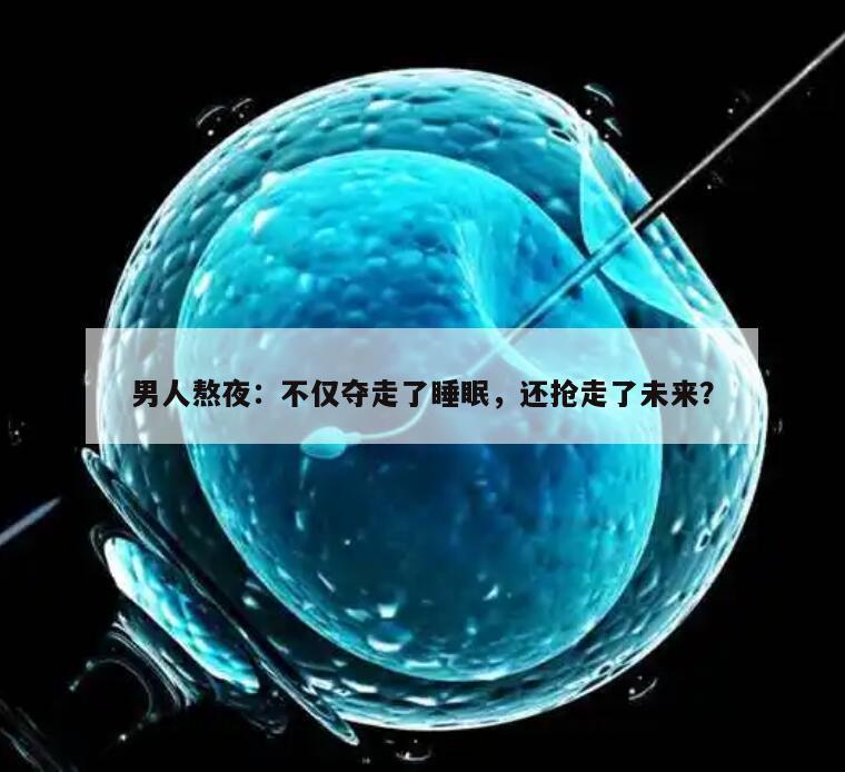 男人熬夜:不仅夺走了睡眠,还抢走了未来?