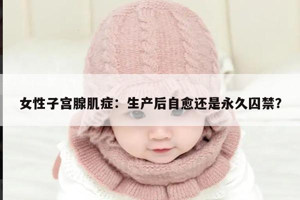 女性子宫腺肌症:生产后自愈还是永久囚禁?