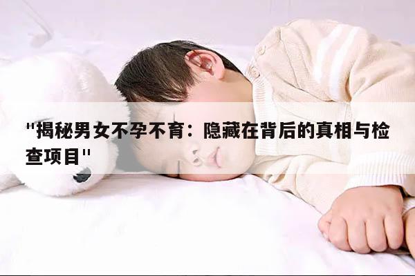 "揭秘男女不孕不育：隐藏在背后的真相与检查项目"