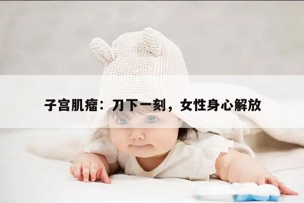 子宫肌瘤:刀下一刻,女性身心解放