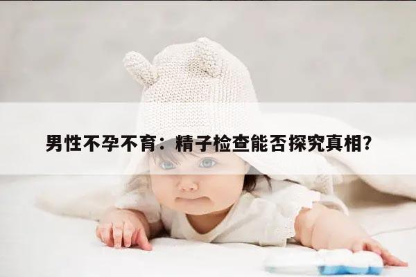 男性不孕不育：精子检查能否探究真相？