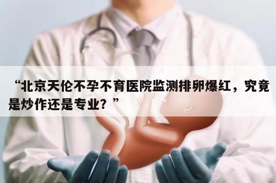 “北京天伦不孕不育医院监测排卵爆红，究竟是炒作还是专业？”