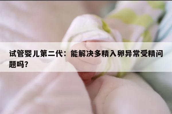 试管婴儿第二代：能解决多精入卵异常受精问题吗？