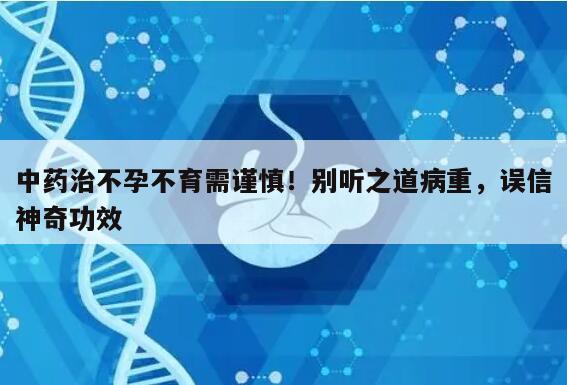 中药治不孕不育需谨慎！别听之道病重，误信神奇功效