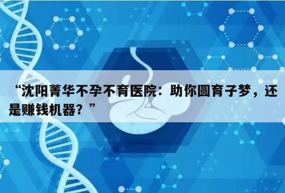 “沈阳菁华不孕不育医院：助你圆育子梦，还是赚钱机器？”