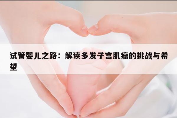 试管婴儿之路:解读多发子宫肌瘤的挑战与希望