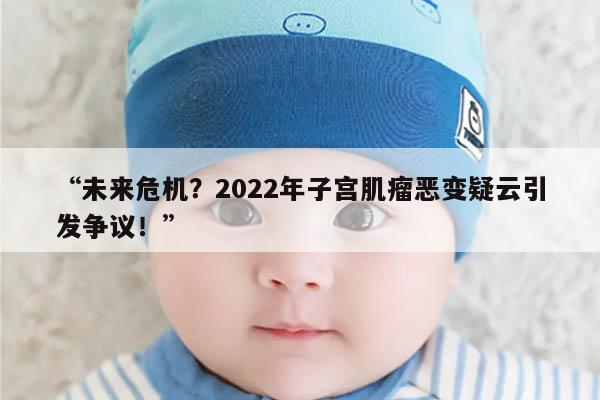 “未来危机？2022年子宫肌瘤恶变疑云引发争议！”