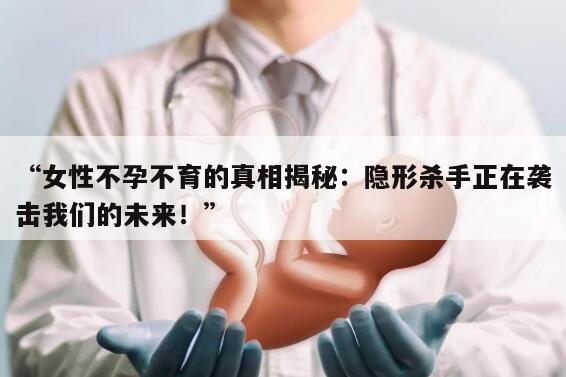 “女性不孕不育的真相揭秘：隐形杀手正在袭击我们的未来！”