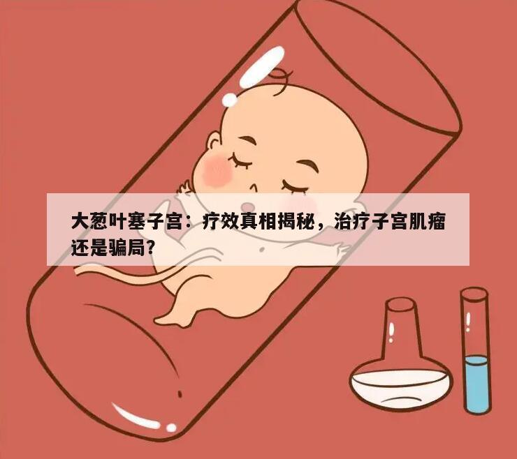 大葱叶塞子宫:疗效真相揭秘,治疗子宫肌瘤还是骗局?