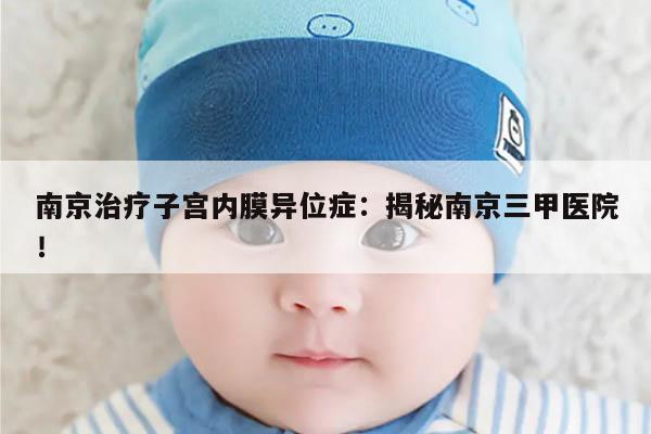 南京治疗子宫内膜异位症：揭秘南京三甲医院！