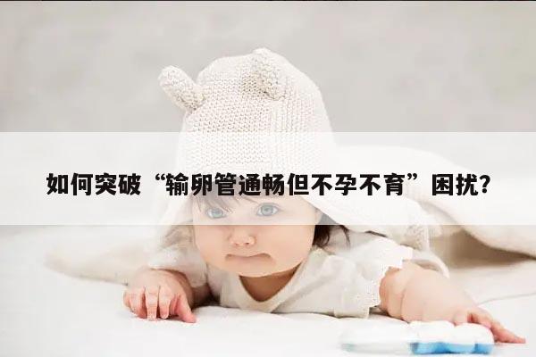 如何突破“输卵管通畅但不孕不育”困扰?