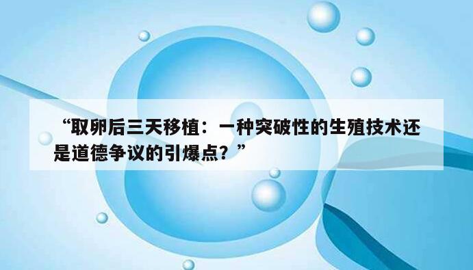 “取卵后三天移植：一种突破性的生殖技术还是道德争议的引爆点？”