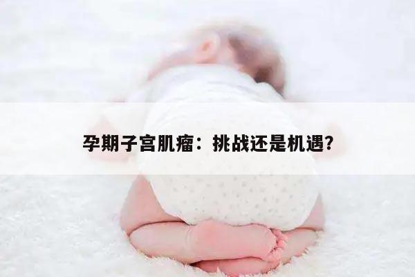 孕期子宫肌瘤:挑战还是机遇?