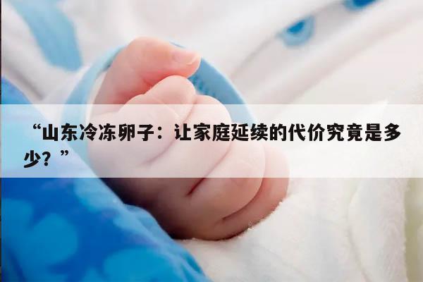 “山东冷冻卵子:让家庭延续的代价究竟是多少?”