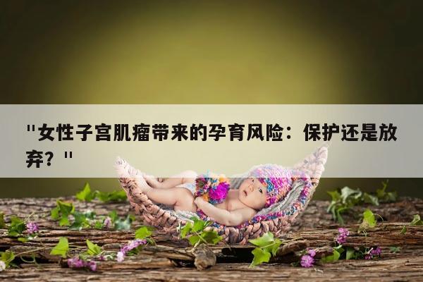 "女性子宫肌瘤带来的孕育风险:保护还是放弃?"