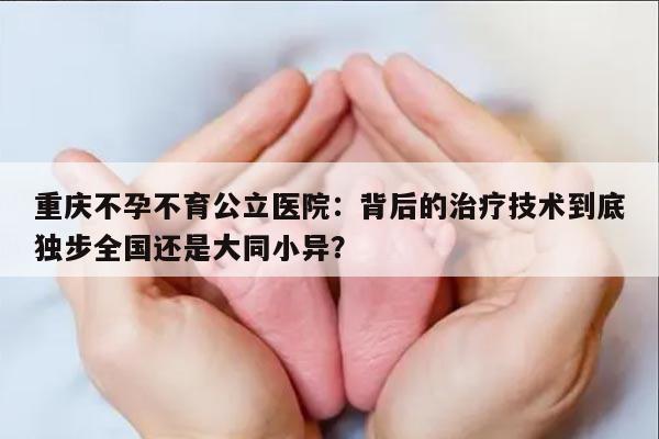 重庆不孕不育公立医院：背后的治疗技术到底独步全国还是大同小异？