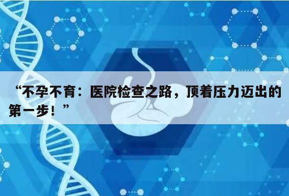 “不孕不育：医院检查之路，顶着压力迈出的第一步！”