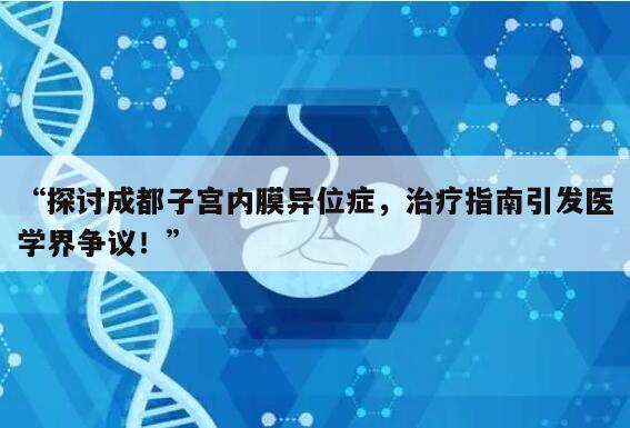 “探讨成都子宫内膜异位症,治疗指南引发医学界争议!”