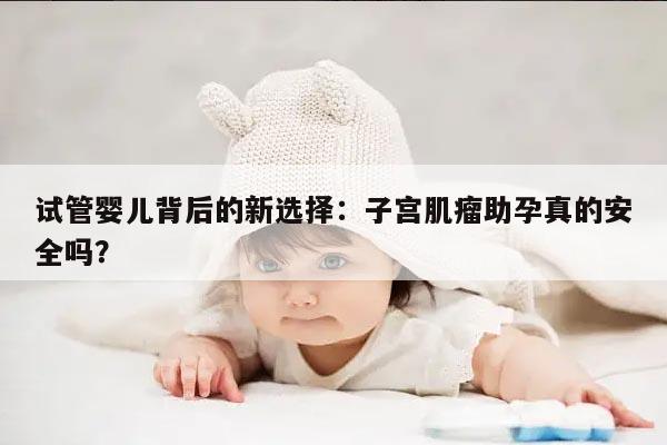 试管婴儿背后的新选择:子宫肌瘤助孕真的安全吗?