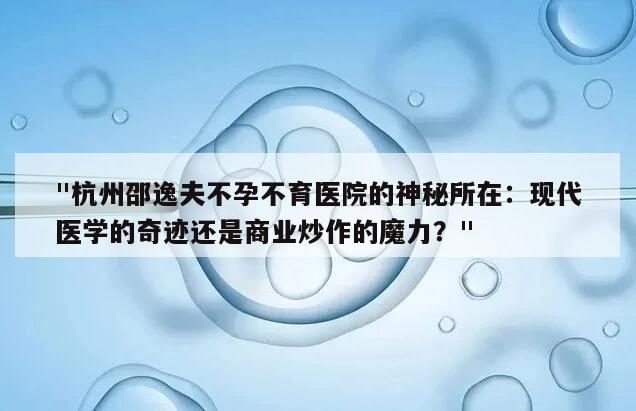 "杭州邵逸夫不孕不育医院的神秘所在：现代医学的奇迹还是商业炒作的魔力？"