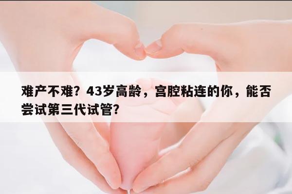 难产不难？43岁高龄，宫腔粘连的你，能否尝试第三代试管？