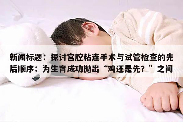 新闻标题:探讨宫腔粘连手术与试管检查的先后顺序:为生育成功抛出“鸡还是先?”之问