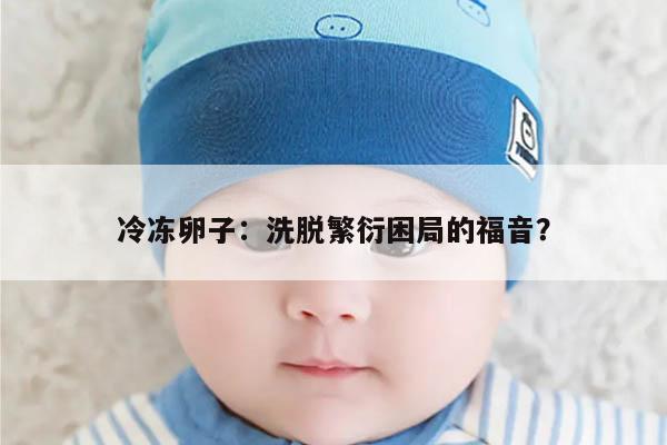 冷冻卵子:洗脱繁衍困局的福音?
