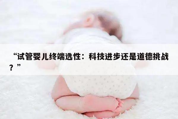 “试管婴儿终端选性:科技进步还是道德挑战?”
