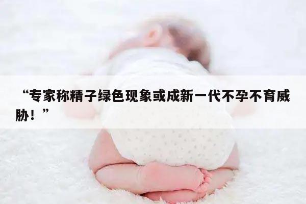 “专家称精子绿色现象或成新一代不孕不育威胁！”