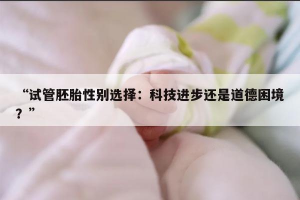 “试管胚胎性别选择:科技进步还是道德困境?”