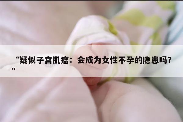 “疑似子宫肌瘤:会成为女性不孕的隐患吗?”