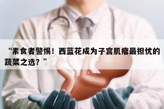 “素食者警惕！西蓝花成为子宫肌瘤最担忧的蔬菜之选？”