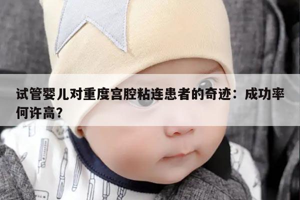 试管婴儿对重度宫腔粘连患者的奇迹：成功率何许高？