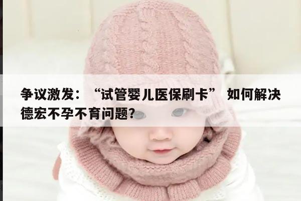 争议激发:“试管婴儿医保刷卡” 如何解决德宏不孕不育问题?
