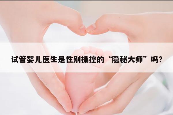 试管婴儿医生是性别操控的“隐秘大师”吗?