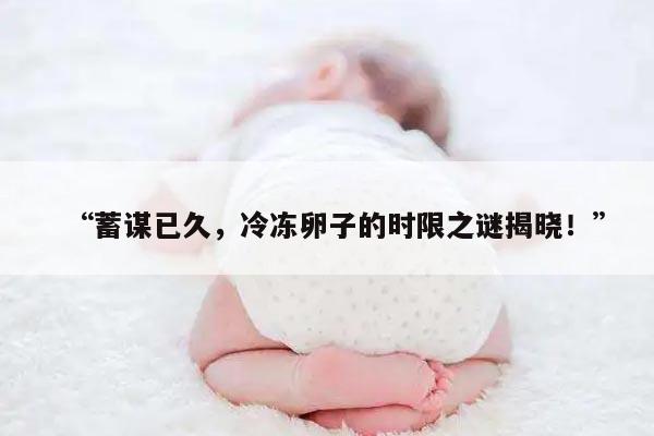 “蓄谋已久,冷冻卵子的时限之谜揭晓!”