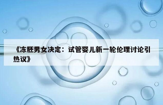 《冻胚男女决定:试管婴儿新一轮伦理讨论引热议》