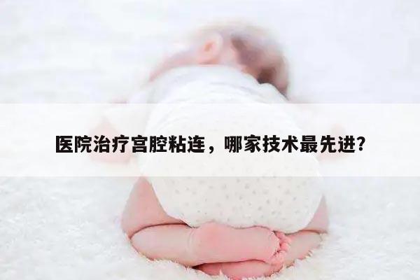 医院治疗宫腔粘连，哪家技术最先进？