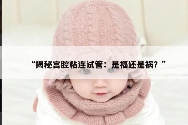 “揭秘宫腔粘连试管:是福还是祸?”