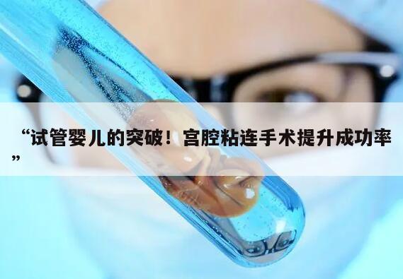“试管婴儿的突破!宫腔粘连手术提升成功率”