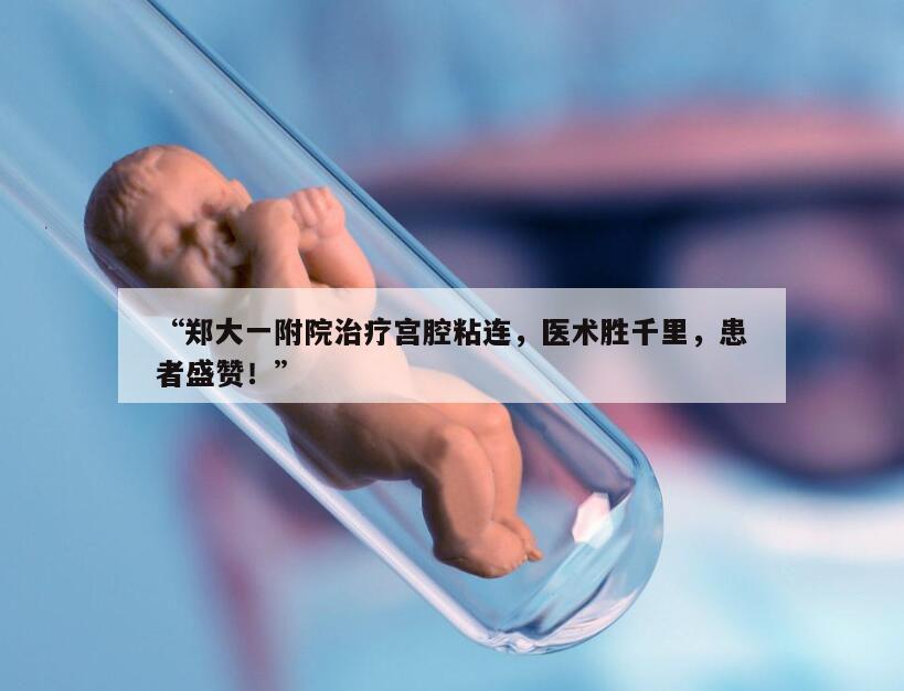 “郑大一附院治疗宫腔粘连，医术胜千里，患者盛赞！”