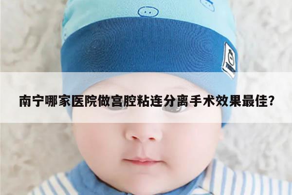 南宁哪家医院做宫腔粘连分离手术效果最佳?