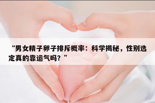 “男女精子卵子排斥概率:科学揭秘,性别选定真的靠运气吗?”