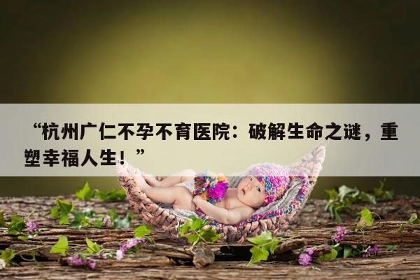 “杭州广仁不孕不育医院:破解生命之谜,重塑幸福人生!”