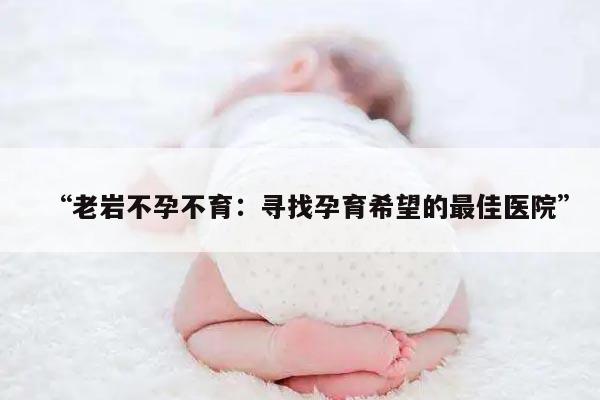 “老岩不孕不育:寻找孕育希望的最佳医院”