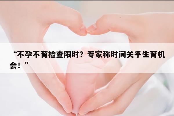 “不孕不育检查限时?专家称时间关乎生育机会!”