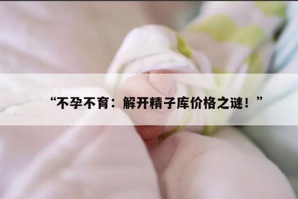 “不孕不育：解开精子库价格之谜！”