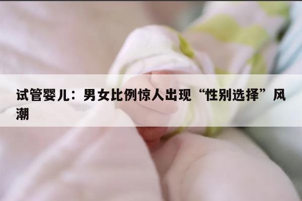 试管婴儿:男女比例惊人出现“性别选择”风潮