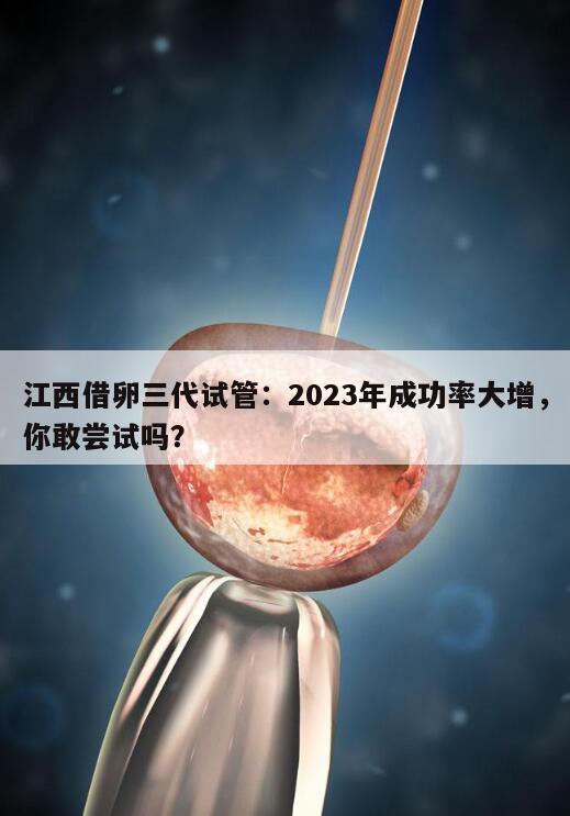 江西借卵三代试管：2023年成功率大增，你敢尝试吗？