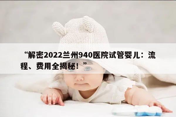 “解密2022兰州940医院试管婴儿:流程、费用全揭秘!”